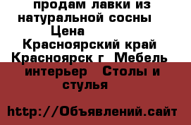 продам лавки из натуральной сосны. › Цена ­ 4 000 - Красноярский край, Красноярск г. Мебель, интерьер » Столы и стулья   